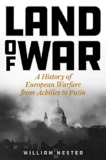 Land of War: A History of European Warfare from Achilles to Napoleon, Churchill to Putin by William Nester
