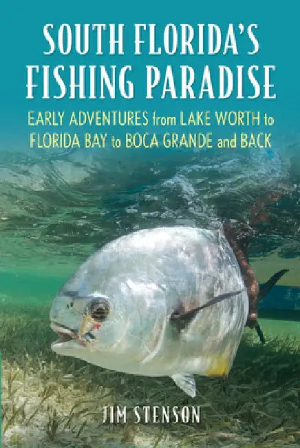 South Florida's Fishing Paradise: Early Adventures from Lake Worth to Florida Bay to Boca Grande and Back by Jim Stenson