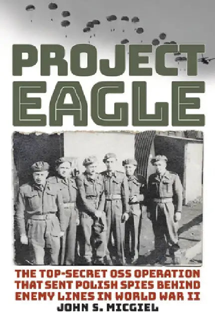 Project Eagle: The Top-Secret OSS Operation That Sent Polish Spies Behind Enemy Lines in World War II by John S. Micgiel