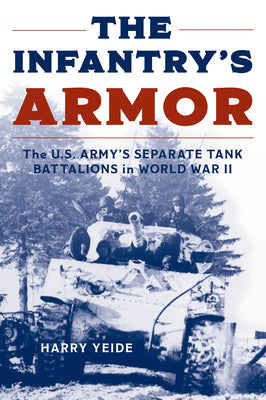 The Infantry's Armor: The U.S. Army's Separate Tank Battalions in World War II by Harry Yeide