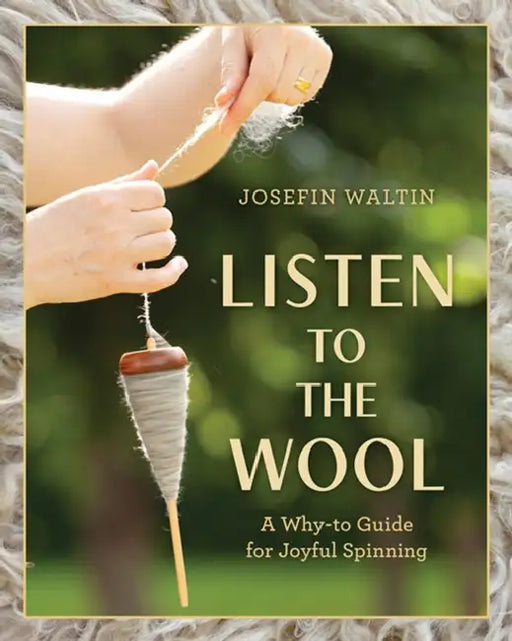 Listen to the Wool: A Why-To Guide for Joyful Spinning by Josefin Waltin, Dan Waltin