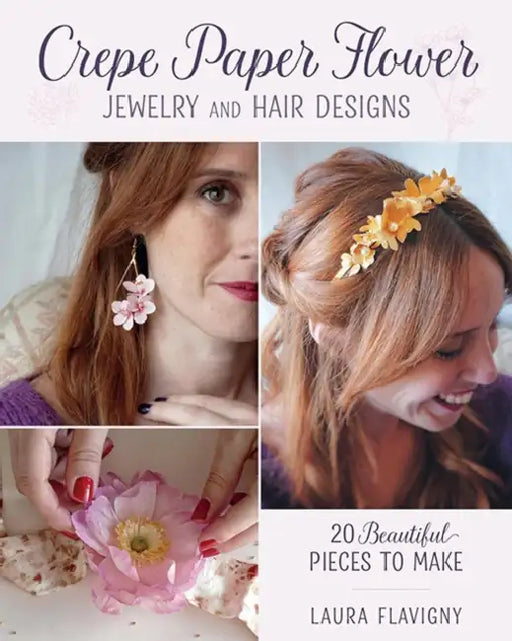 Crepe Paper Flower Jewelry and Hair Designs: 20 Beautiful Pieces to Make by Laura Flavigny