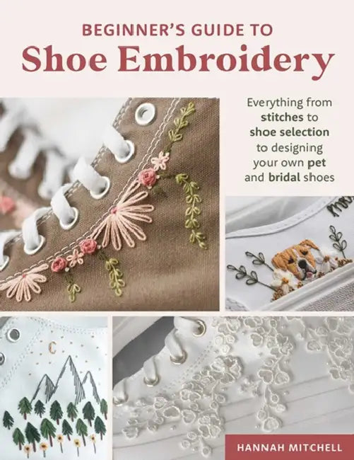 Beginner's Guide to Shoe Embroidery: Everything from Stitches to Shoe Selection to Designing Your Own Pet and Bridal Shoes by Hannah Mitchell