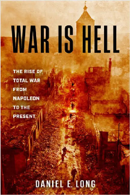 War Is Hell: The Rise of Total War from Napoleon to the Present by Daniel E. Long