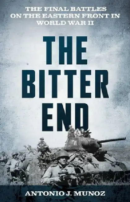 The Bitter End: The Final Battles on the Eastern Front in World War II by Antonio J. Muñoz
