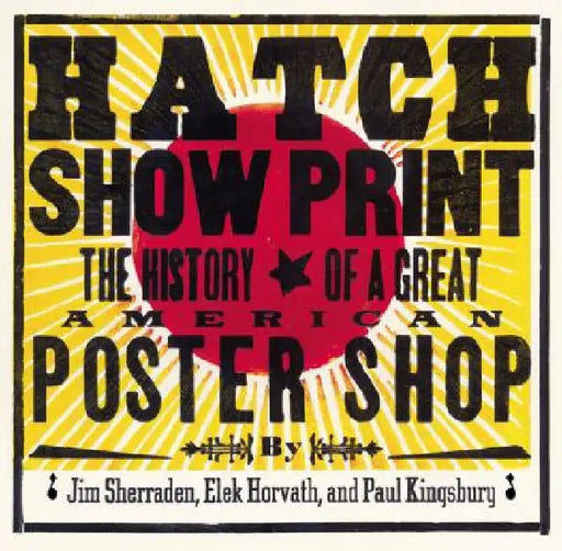 Hatch Show Print: The History of a Great American Poster Shop [With Collector's Edition] by Paul Kingsbury
