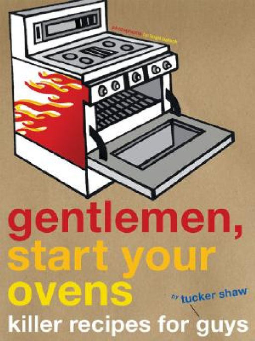 Gentlemen, Start Your Ovens: Killer Recipes for Guys by Tucker Shaw