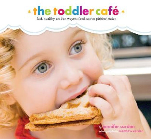 Toddler Café: Fast, Recipes, and Fun Ways to Feed Even the Pickiest Eater by Jennifer Carden