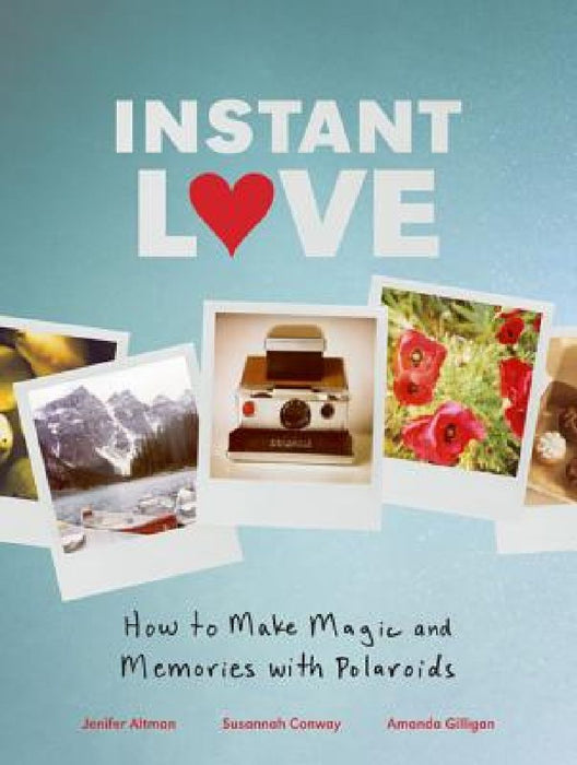 Instant Love: How to Make Magic and Memories with Polaroids by Amanda Gilligan