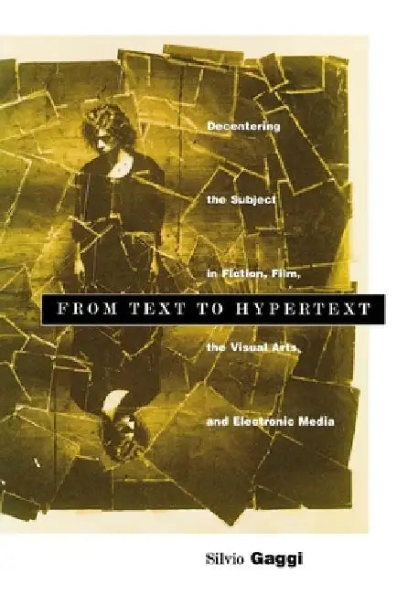 From Text to Hypertext: Decentering the Subject in Fiction, Film, the Visual Arts, and Electronic Media by Silvio Gaggi