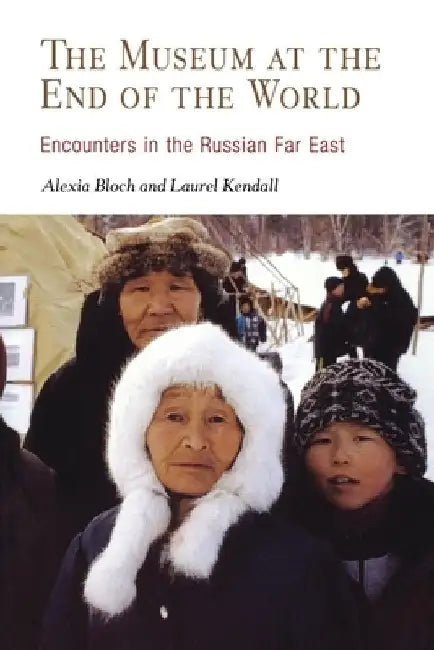 The Museum at the End of the World: Encounters in the Russian Far East by Alexia Bloch