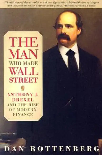The Man Who Made Wall Street: Anthony J. Drexel and the Rise of Modern Finance by Dan Rottenberg