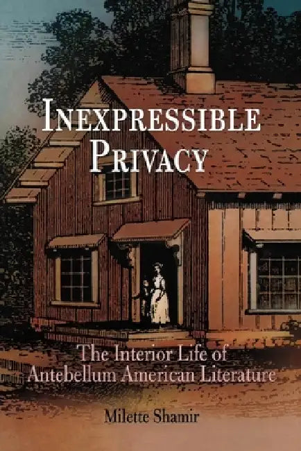 Inexpressible Privacy: The Interior Life of Antebellum American Literature by Milette Shamir