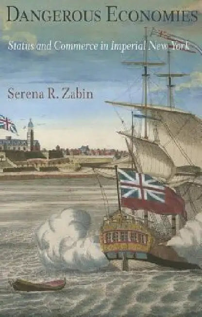 Dangerous Economies: Status and Commerce in Imperial New York by Serena R. Zabin