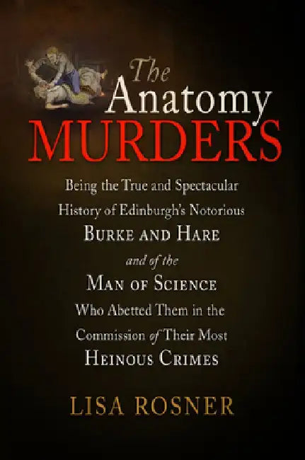 The Anatomy Murders: Being the True and Spectacular History of Edinburgh's Notorious Burke and Hare and of the Man of Science Who Abetted Them in the by Lisa Rosner
