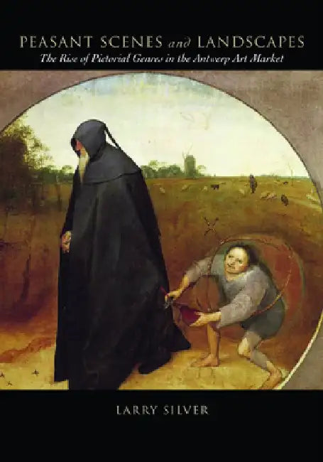 Peasant Scenes and Landscapes: The Rise of Pictorial Genres in the Antwerp Art Market by Larry Silver
