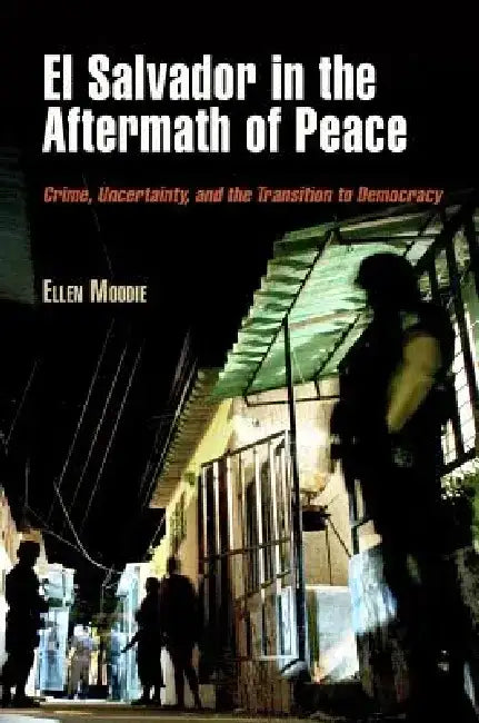 El Salvador in the Aftermath of Peace: Crime, Uncertainty, and the Transition to Democracy by Ellen Moodie