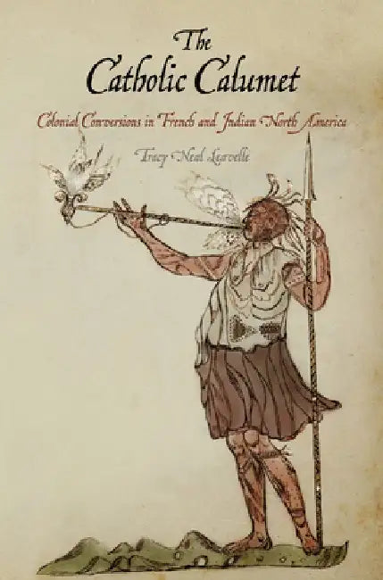 The Catholic Calumet: Colonial Conversions in French and Indian North America by Tracy Neal Leavelle
