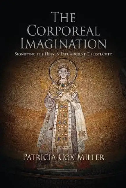 The Corporeal Imagination: Signifying the Holy in Late Ancient Christianity by Patricia Cox Miller