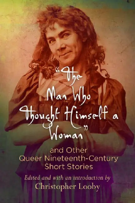The Man Who Thought Himself a Woman and Other Queer Nineteenth-Century Short Stories by Christopher Looby