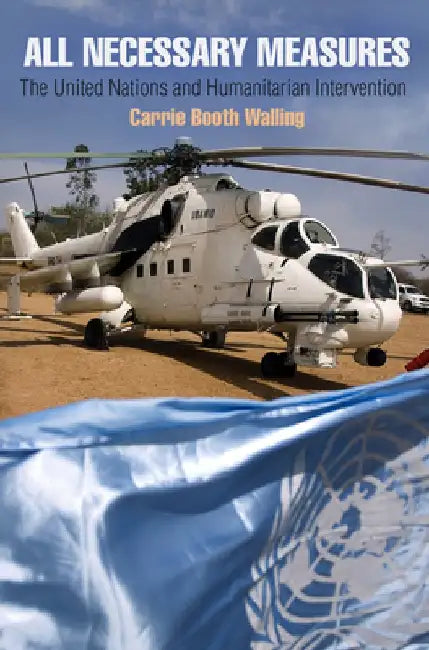All Necessary Measures: The United Nations and Humanitarian Intervention by Carrie Walling