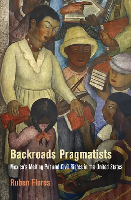 Backroads Pragmatists: Mexico's Melting Pot and Civil Rights in the United States by Ruben Flores