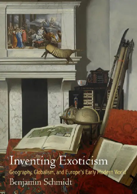 Inventing Exoticism: Geography, Globalism, and Europe's Early Modern World by Benjamin Schmidt