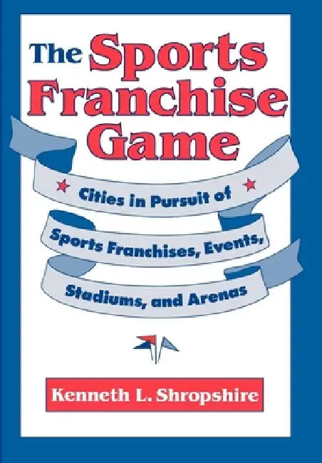 The Sports Franchise Game: Cities in Pursuit of Sports Franchises, Events, Stadiums, and Arenas by Kenneth L. Shropshire