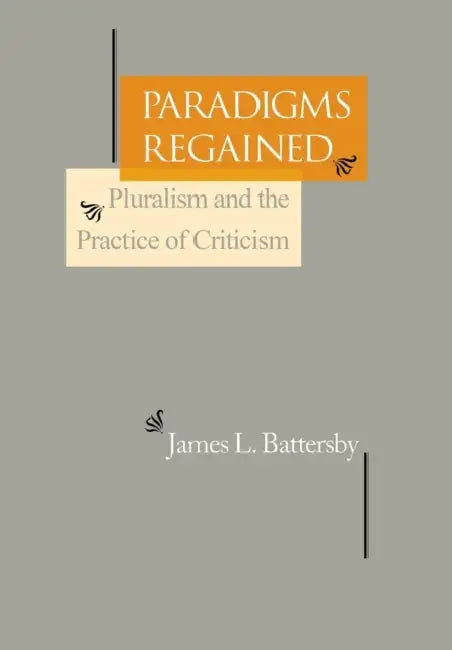 Paradigms Regained: Pluralism and the Practice of Criticism by James L. Battersby