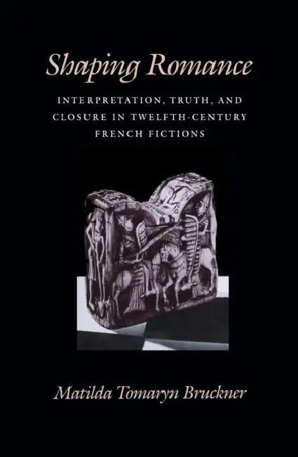 Shaping Romance: Interpretation, Truth, and Closure in Twelfth-Century French Fictions by Matilda Tomaryn Bruckner