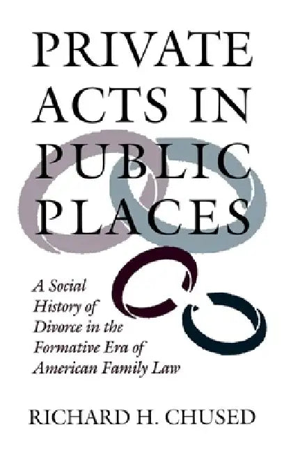 Private Acts in Public Places: A Social History of Divorce in the Formative Era of American Family Law by Richard H. Chused