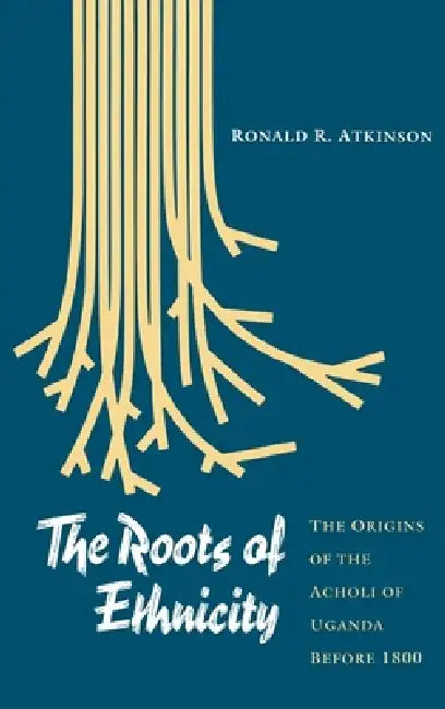The Roots of Ethnicity: The Origins of the Acholi of Uganda Before 18 by Ronald R. Atkinson
