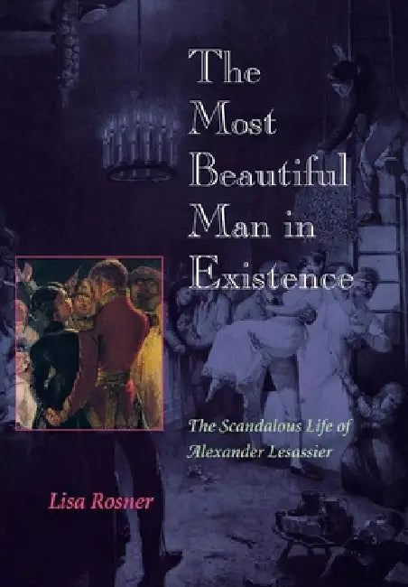 The Most Beautiful Man in Existence: The Scandalous Life of Alexander Lesassier by Lisa Rosner