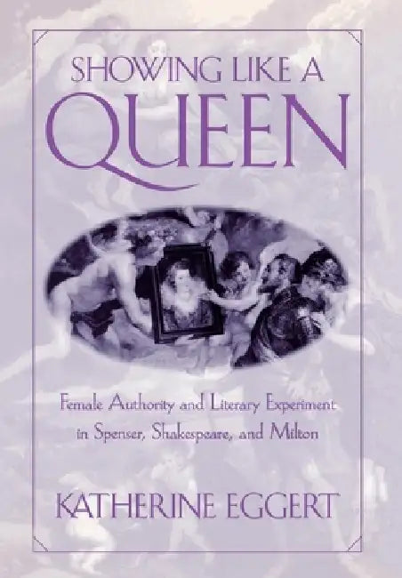 Showing Like a Queen: Female Authority and Literary Experiment in Spenser, Shakespeare, and Milton by Katherine Eggert