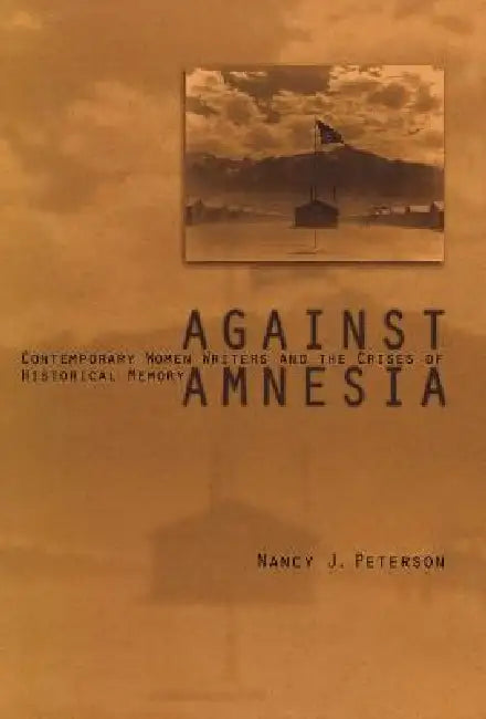 Against Amnesia: Contemporary Women Writers and the Crises of Historical Memory by Nancy J. Peterson