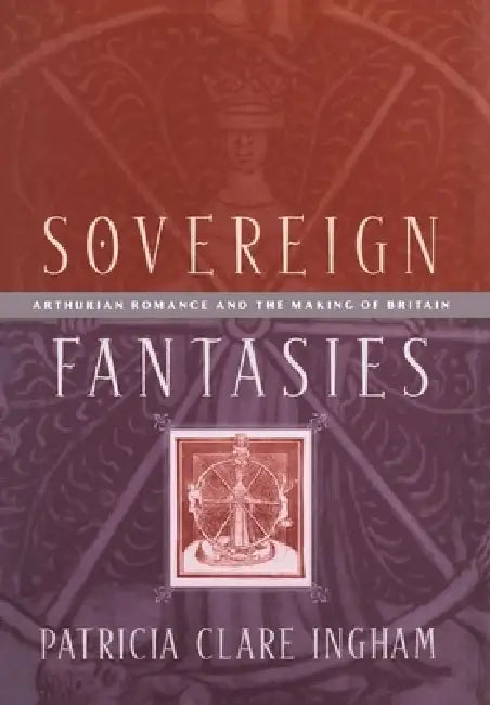 Sovereign Fantasies: Arthurian Romance and the Making of Britain by Patricia Clare Ingham