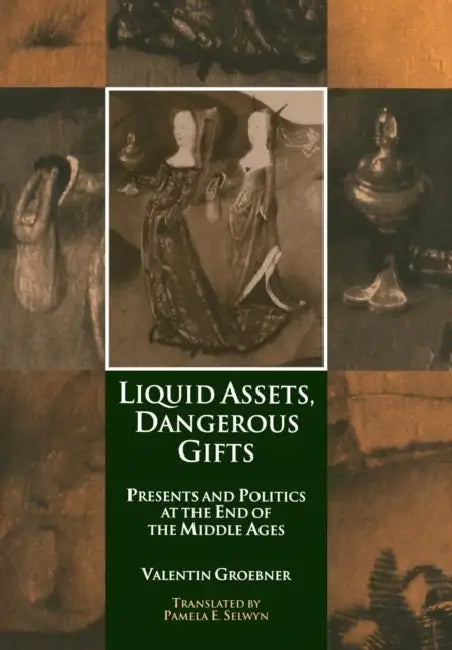 Liquid Assets, Dangerous Gifts: Presents and Politics at the End of the Middle Ages by Valentin Groebner, Pamela E. Selwyn