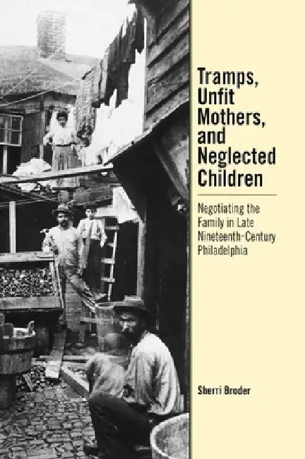Tramps, Unfit Mothers, and Neglected Children: Negotiating the Family in Nineteenth-Century Philadelphia by Sherri Broder