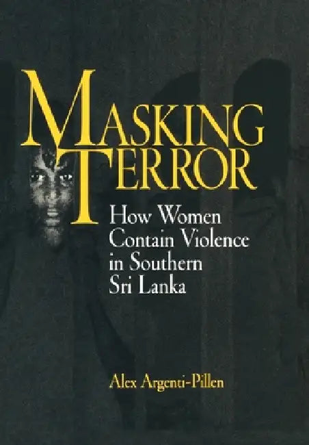 Masking Terror: How Women Contain Violence in Southern Sri Lanka by Alex Argenti-Pillen