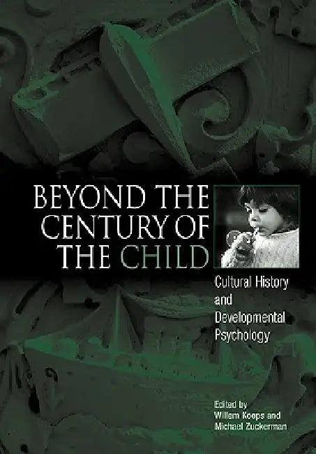 Beyond the Century of the Child: Cultural History and Developmental Psychology by Willem Koops, Michael Zuckerman