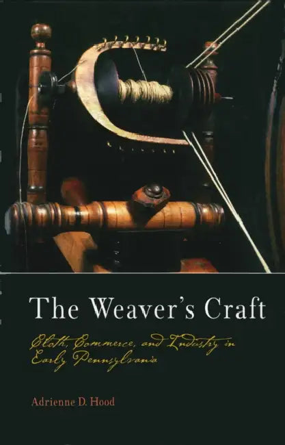 The Weaver's Craft: Cloth, Commerce, and Industry in Early Pennsylvania by Adrienne D. Hood