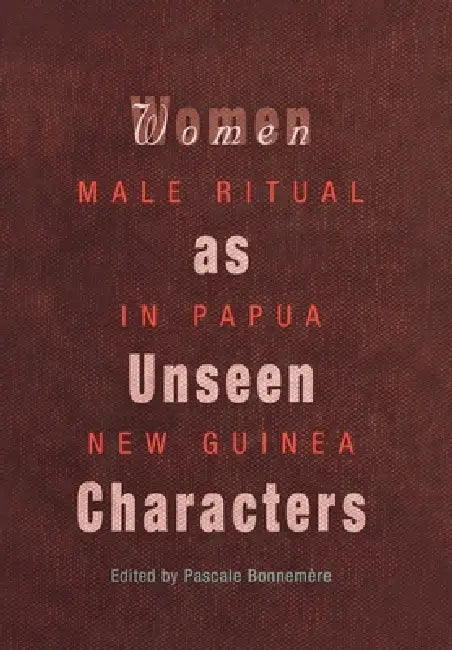 Women as Unseen Characters: Male Ritual in Papua New Guinea by Pascale Bonnemère