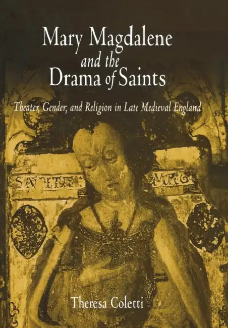 Mary Magdalene and the Drama of Saints: Theater, Gender, and Religion in Late Medieval England by Theresa Coletti