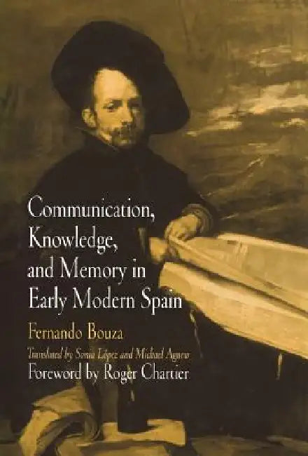 Communication, Knowledge, and Memory in Early Modern Spain by Fernando Bouza, Sonia Lopez, Michael Agnew