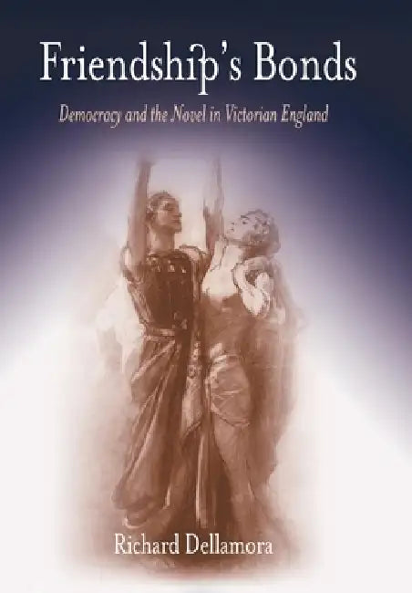 Friendship's Bonds: Democracy and the Novel in Victorian England by Richard Dellamora
