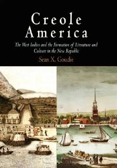 Creole America: The West Indies and the Formation of Literature and Culture in the New Republic by Sean X. Goudie