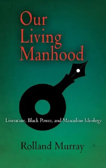 Our Living Manhood: Literature, Black Power, and Masculine Ideology by Rolland Murray