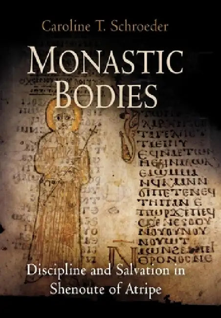 Monastic Bodies: Discipline and Salvation in Shenoute of Atripe by Caroline T. Schroeder