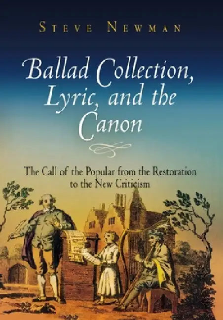 Ballad Collection, Lyric, and the Canon: The Call of the Popular from the Restoration to the New Criticism by Steve Newman