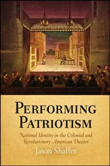 Performing Patriotism: National Identity in the Colonial and Revolutionary American Theater by Jason Shaffer